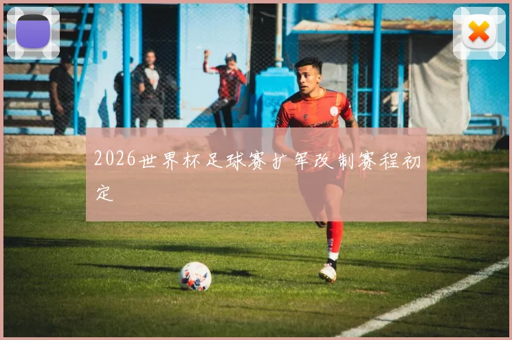 2026世界杯足球赛扩军改制赛程初定