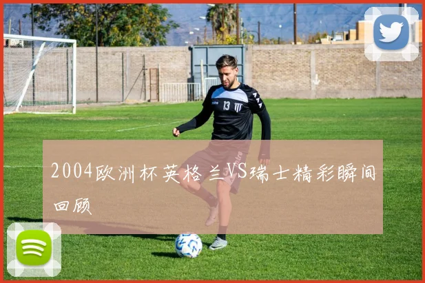 2004欧洲杯英格兰VS瑞士精彩瞬间回顾