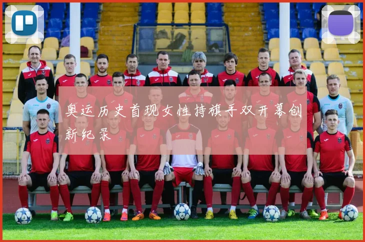 奥运历史首现女性持旗手双开幕创新纪录