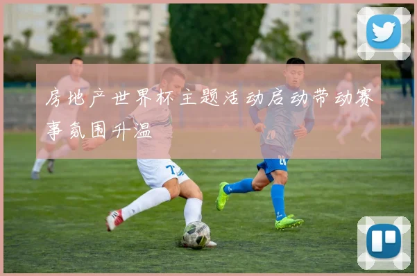 房地产世界杯主题活动启动带动赛事氛围升温
