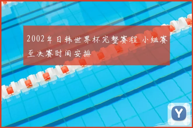 2002年日韩世界杯完整赛程 小组赛至决赛时间安排