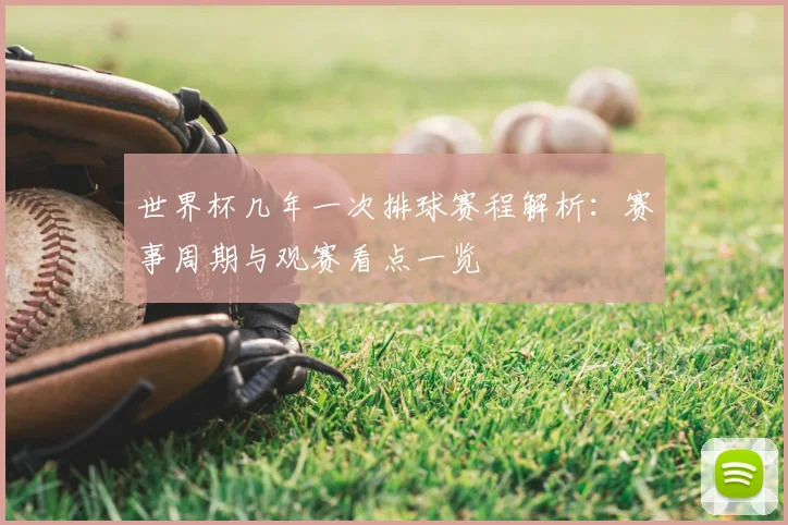 世界杯几年一次排球赛程解析：赛事周期与观赛看点一览