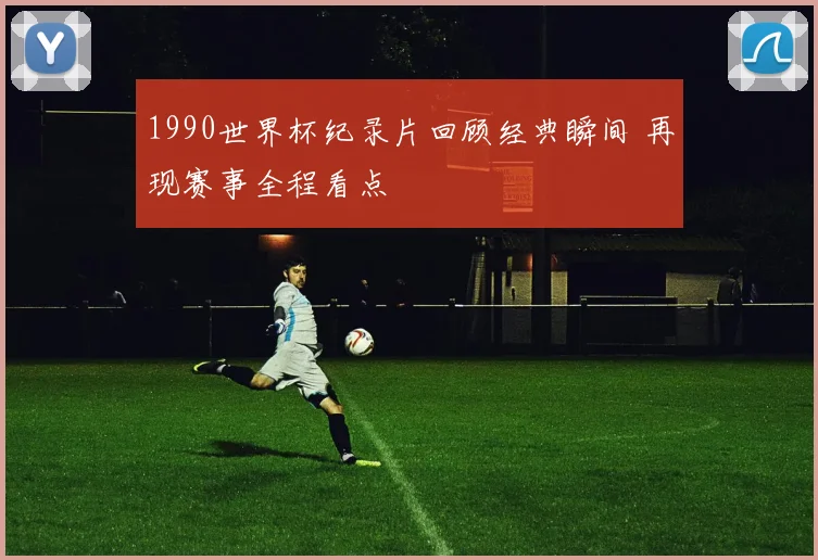 1990世界杯纪录片回顾经典瞬间 再现赛事全程看点