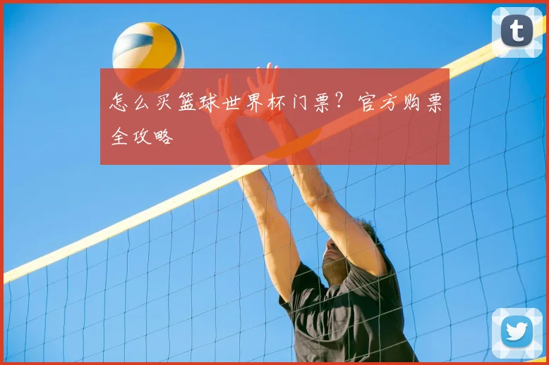 怎么买篮球世界杯门票?官方购票全攻略