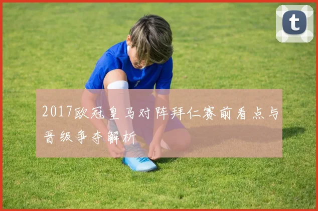 2017欧冠皇马对阵拜仁赛前看点与晋级争夺解析