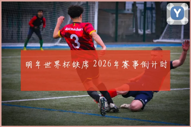 明年世界杯缺席 2026年赛事倒计时