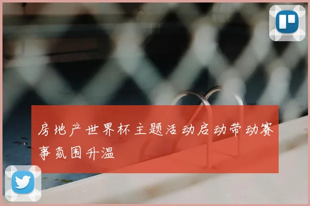 房地产世界杯主题活动启动带动赛事氛围升温