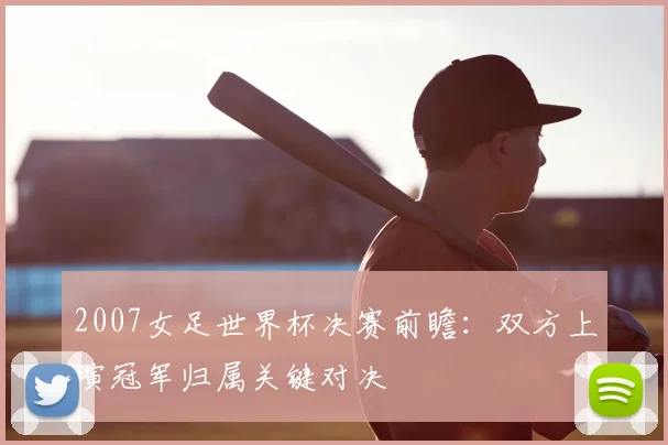 2007女足世界杯决赛前瞻:双方上演冠军归属关键对决