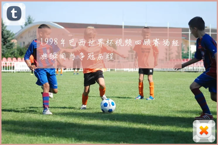 1998年巴西世界杯视频回顾赛场经典瞬间与争冠历程