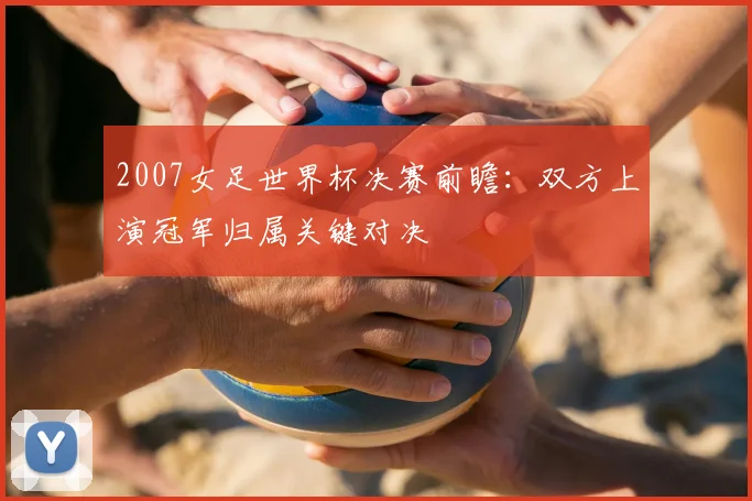 2007女足世界杯决赛前瞻：双方上演冠军归属关键对决