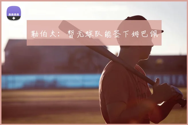 勒伯夫:暂无球队能签下姆巴佩