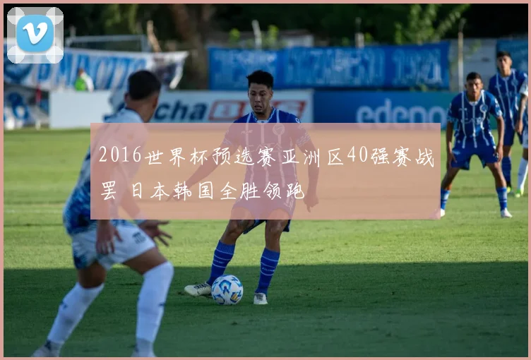 2016世界杯预选赛亚洲区40强赛战罢 日本韩国全胜领跑