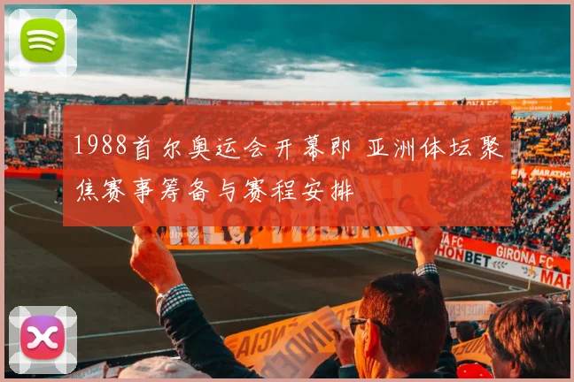 1988首尔奥运会开幕即 亚洲体坛聚焦赛事筹备与赛程安排