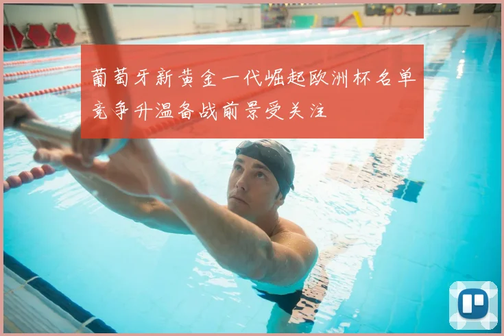 葡萄牙新黄金一代崛起欧洲杯名单竞争升温备战前景受关注