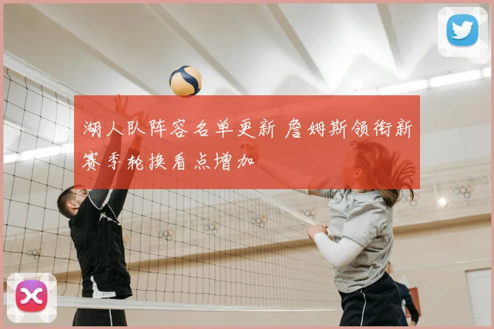 湖人队阵容名单更新 詹姆斯领衔新赛季轮换看点增加