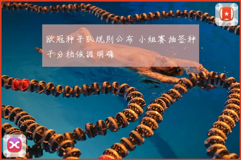 欧冠种子队规则公布 小组赛抽签种子分档依据明确