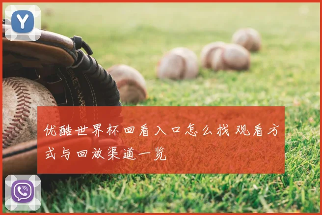 优酷世界杯回看入口怎么找 观看方式与回放渠道一览