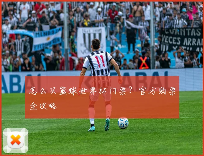 怎么买篮球世界杯门票?官方购票全攻略