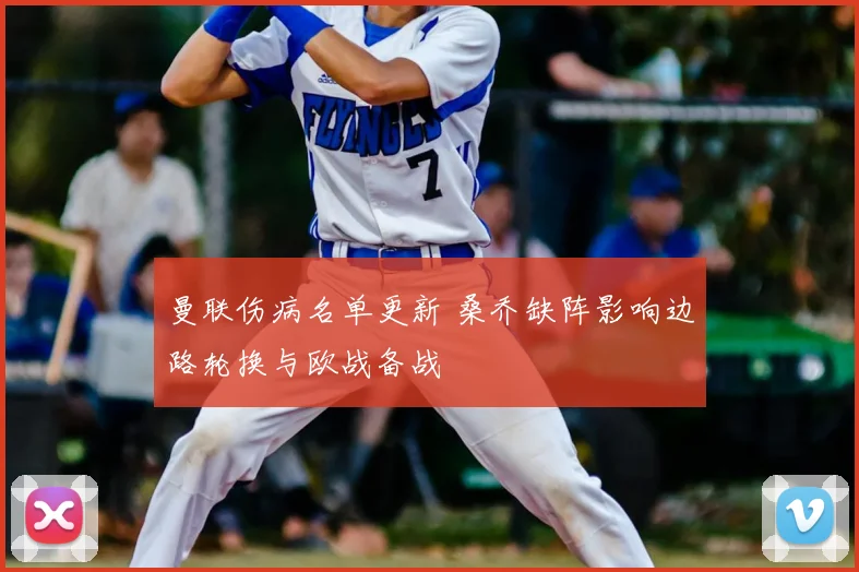 曼联伤病名单更新 桑乔缺阵影响边路轮换与欧战备战