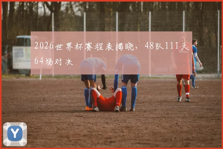 2026世界杯赛程表揭晓,48队111天64场对决