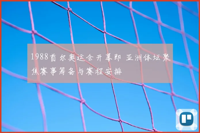 1988首尔奥运会开幕即 亚洲体坛聚焦赛事筹备与赛程安排