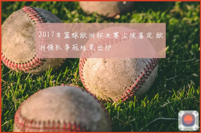 2017年篮球欧洲杯决赛尘埃落定 欧洲强队争冠结果出炉