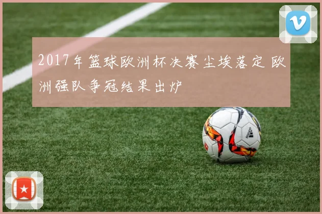 2017年篮球欧洲杯决赛尘埃落定 欧洲强队争冠结果出炉