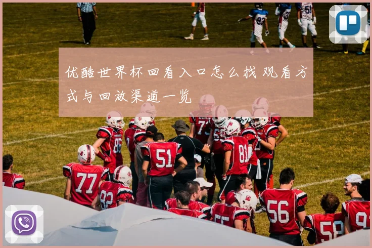 优酷世界杯回看入口怎么找 观看方式与回放渠道一览