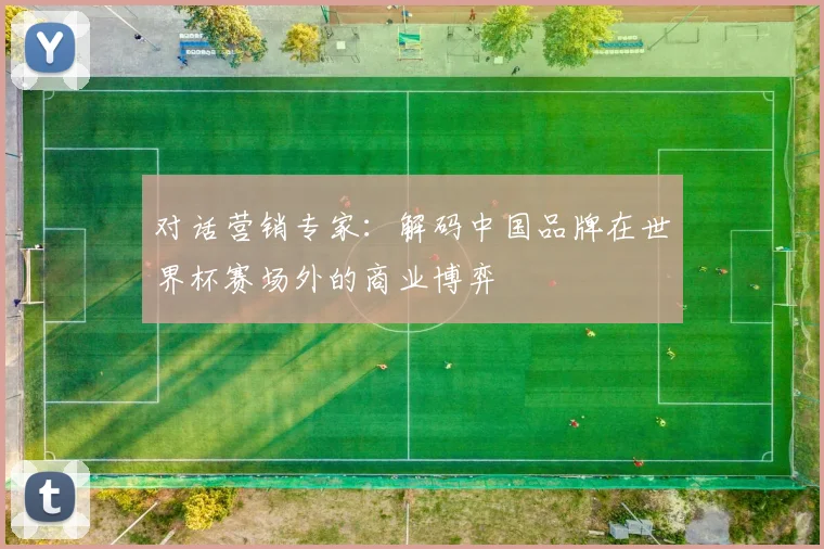 对话营销专家:解码中国品牌在世界杯赛场外的商业博弈
